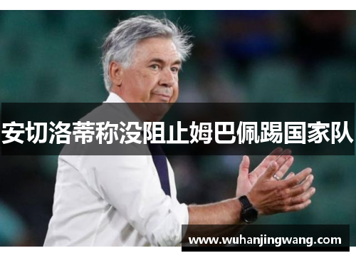 安切洛蒂称没阻止姆巴佩踢国家队