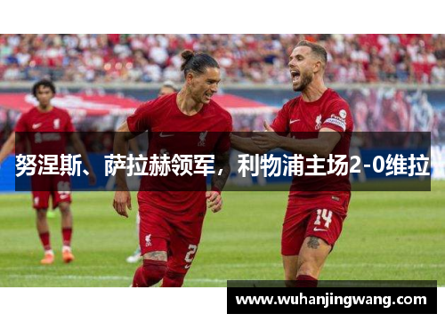 努涅斯、萨拉赫领军，利物浦主场2-0维拉
